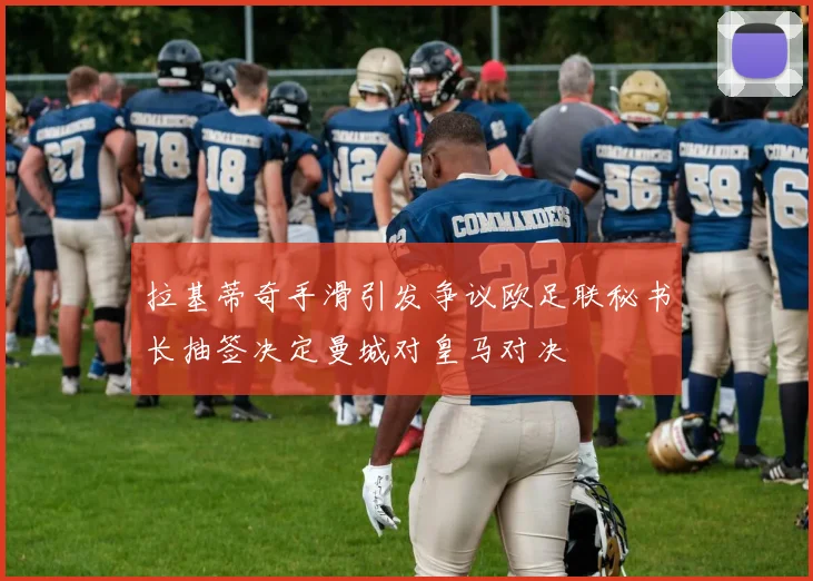 拉基蒂奇手滑引发争议欧足联秘书长抽签决定曼城对皇马对决