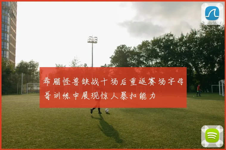 希腊怪兽缺战十场后重返赛场字母哥训练中展现惊人暴扣能力