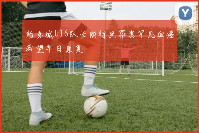 约克城U16队长朗特里罹患罕见血癌希望早日康复