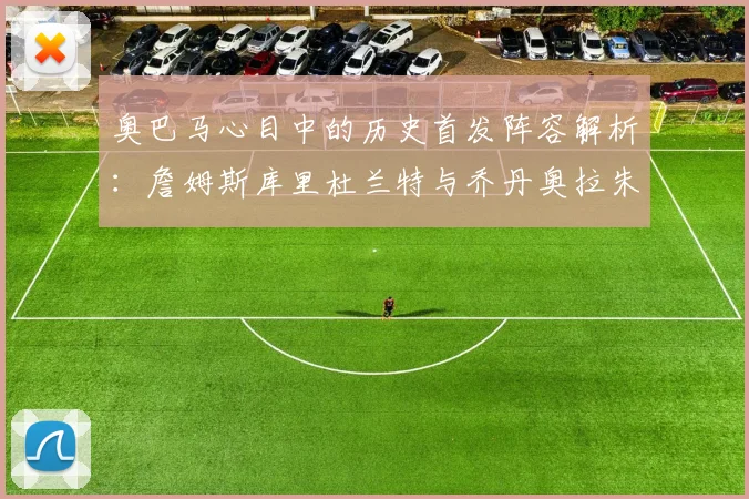 奥巴马心目中的历史首发阵容解析：詹姆斯库里杜兰特与乔丹奥拉朱旺的传奇组合