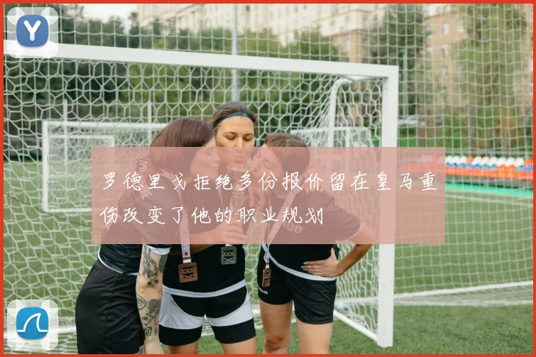罗德里戈拒绝多份报价留在皇马重伤改变了他的职业规划