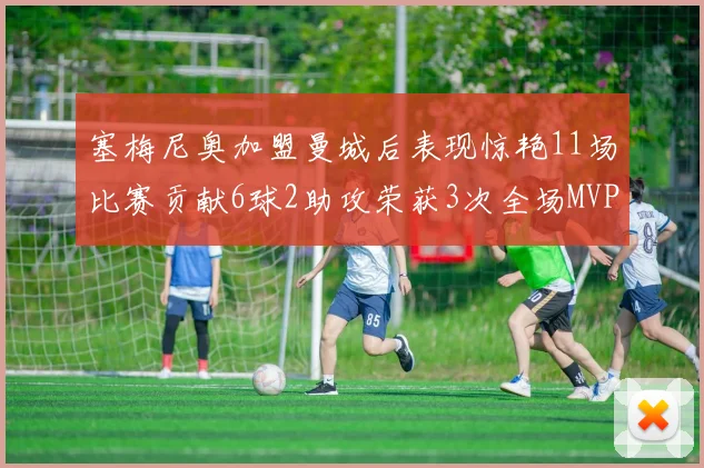 塞梅尼奥加盟曼城后表现惊艳11场比赛贡献6球2助攻荣获3次全场MVP