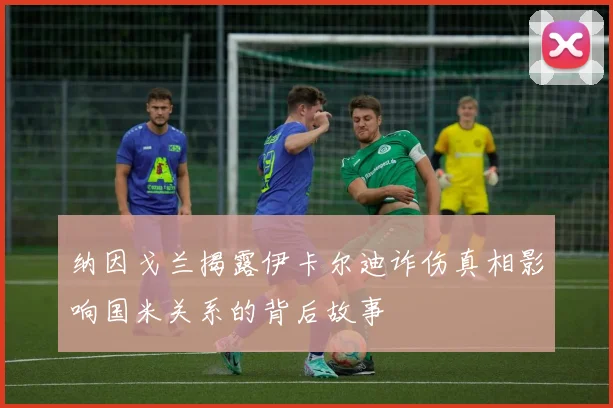 纳因戈兰揭露伊卡尔迪诈伤真相影响国米关系的背后故事