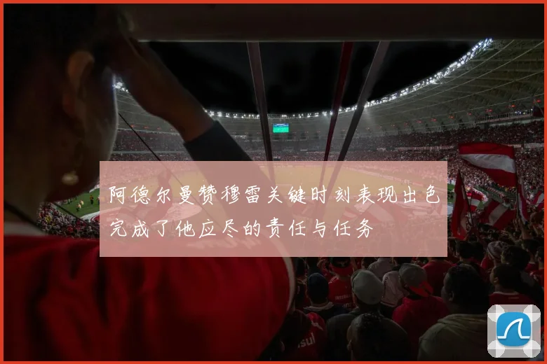 阿德尔曼赞穆雷关键时刻表现出色完成了他应尽的责任与任务