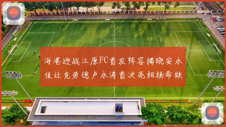 海港迎战江原FC首发阵容揭晓安永佳让克劳德卢永涛首次亮相杨希缺席