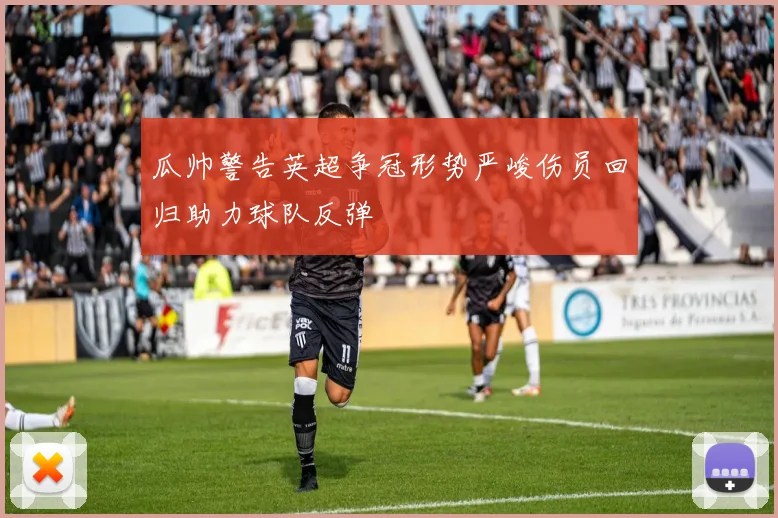 瓜帅警告英超争冠形势严峻伤员回归助力球队反弹