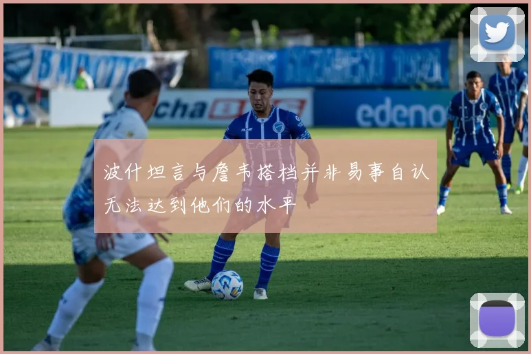 波什坦言与詹韦搭档并非易事自认无法达到他们的水平