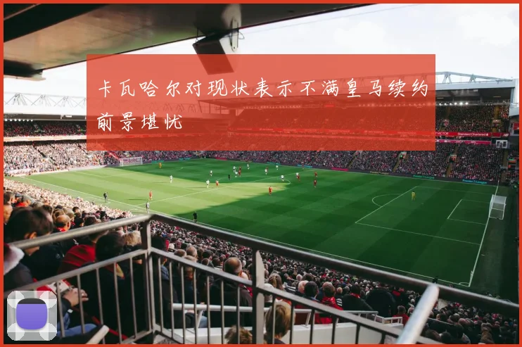 卡瓦哈尔对现状表示不满皇马续约前景堪忧