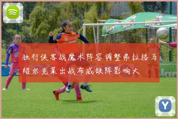 独行侠客战魔术阵容调整弗拉格马绍尔克莱出战布威缺阵影响大