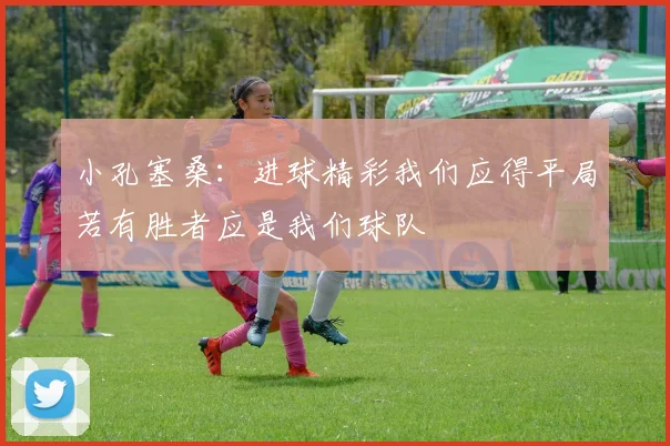 小孔塞桑：进球精彩我们应得平局若有胜者应是我们球队