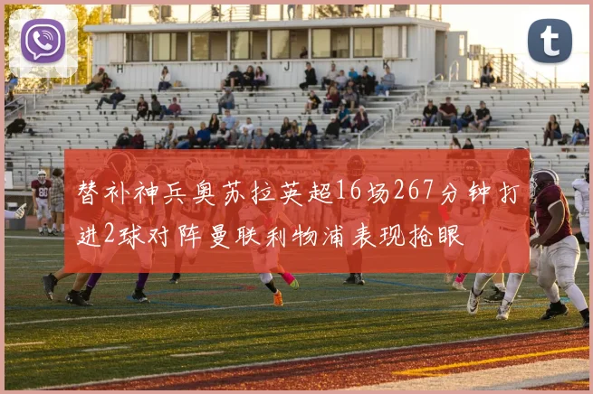 替补神兵奥苏拉英超16场267分钟打进2球对阵曼联利物浦表现抢眼
