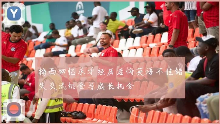 梅西回忆求学经历后悔英语不佳错失交流机会与成长机会