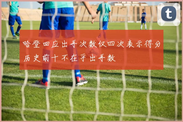 哈登回应出手次数仅四次表示得分历史前十不在乎出手数