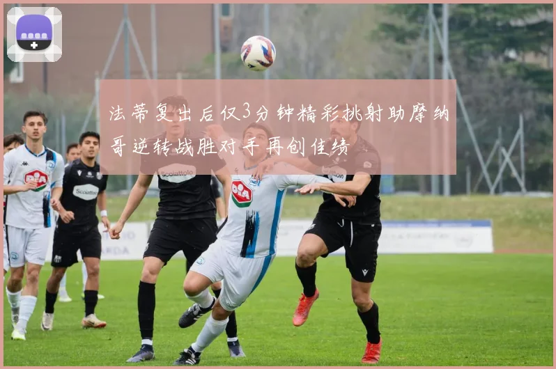 法蒂复出后仅3分钟精彩挑射助摩纳哥逆转战胜对手再创佳绩