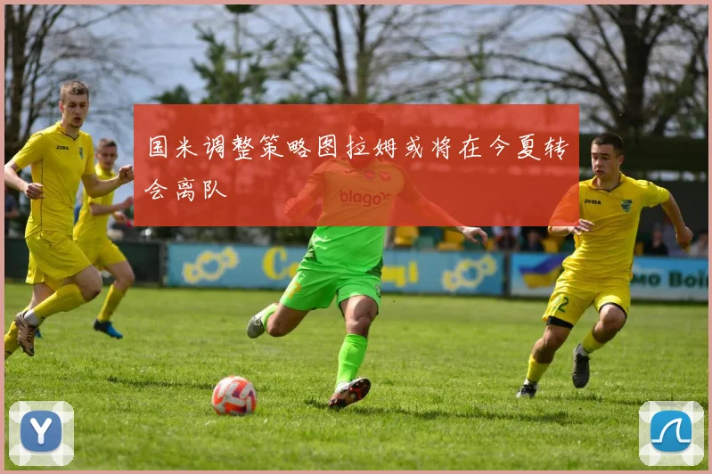 国米调整策略图拉姆或将在今夏转会离队