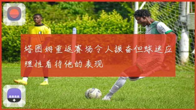 塔图姆重返赛场令人振奋但球迷应理性看待他的表现