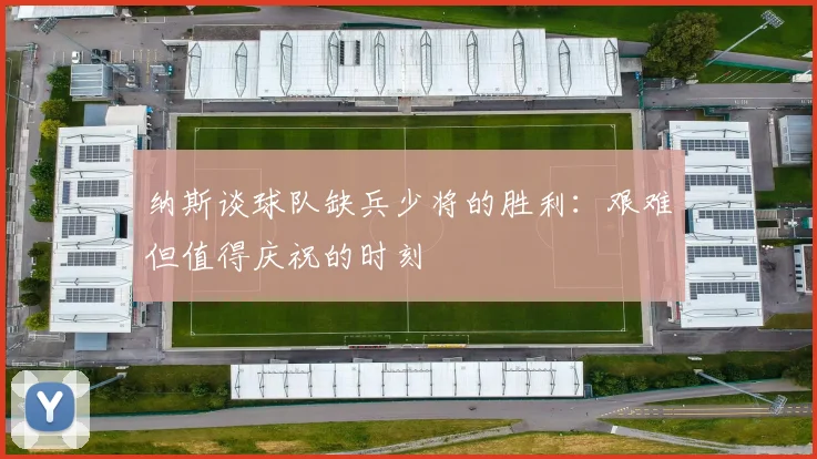 纳斯谈球队缺兵少将的胜利：艰难但值得庆祝的时刻