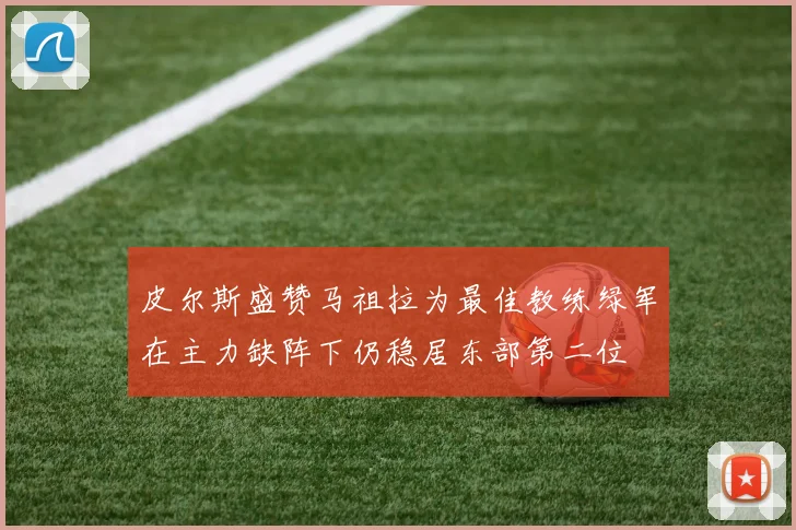皮尔斯盛赞马祖拉为最佳教练绿军在主力缺阵下仍稳居东部第二位