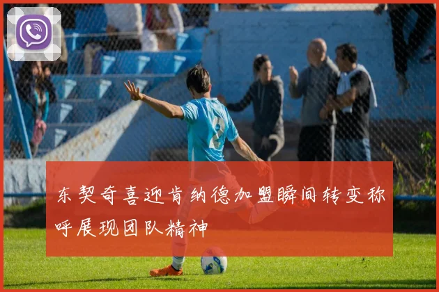 东契奇喜迎肯纳德加盟瞬间转变称呼展现团队精神