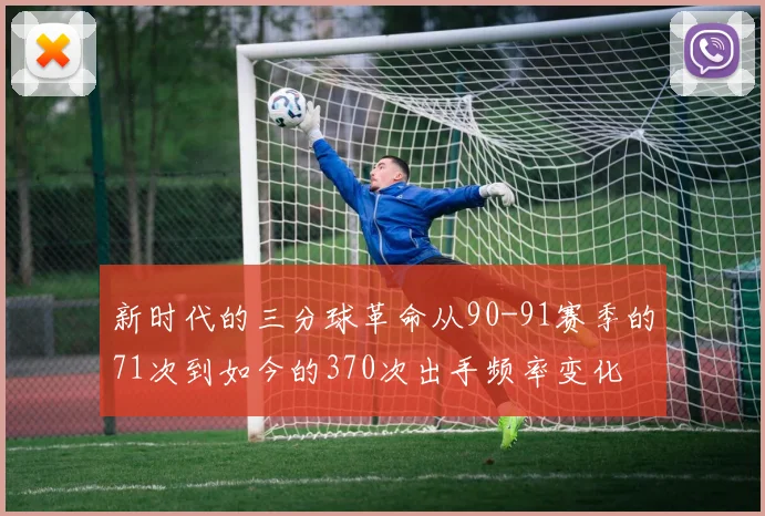 新时代的三分球革命从90-91赛季的71次到如今的370次出手频率变化