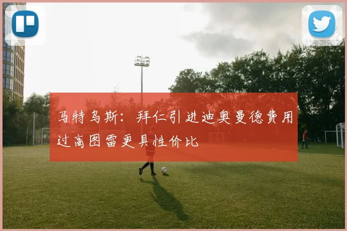 马特乌斯：拜仁引进迪奥曼德费用过高图雷更具性价比